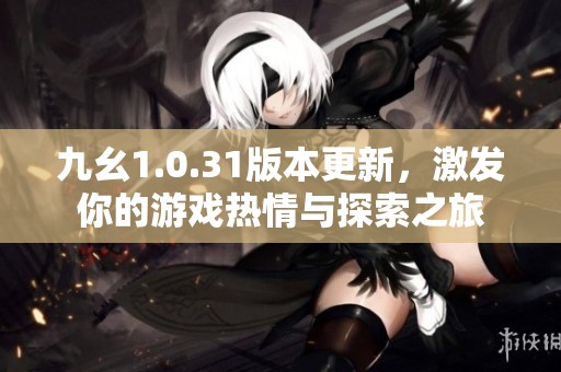 九幺1.0.31版本更新，激发你的游戏热情与探索之旅