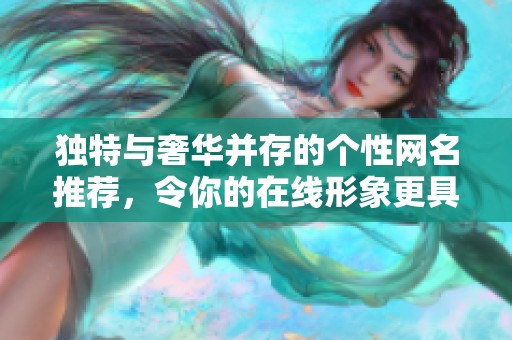 独特与奢华并存的个性网名推荐，令你的在线形象更具高级感与吸引力