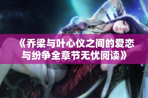 《乔梁与叶心仪之间的爱恋与纷争全章节无忧阅读》