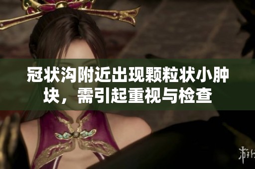 冠状沟附近出现颗粒状小肿块，需引起重视与检查
