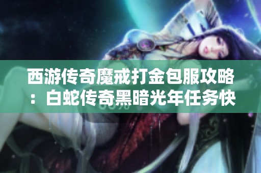 西游传奇魔戒打金包服攻略：白蛇传奇黑暗光年任务快速完成技巧分享
