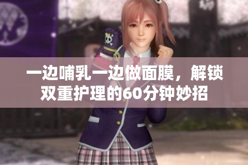一边哺乳一边做面膜，解锁双重护理的60分钟妙招