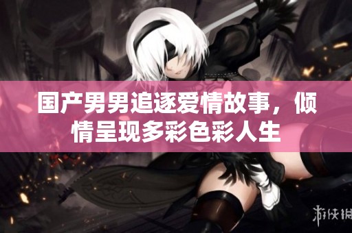 国产男男追逐爱情故事，倾情呈现多彩色彩人生