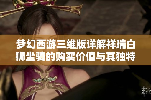 梦幻西游三维版详解祥瑞白狮坐骑的购买价值与其独特魅力之探讨