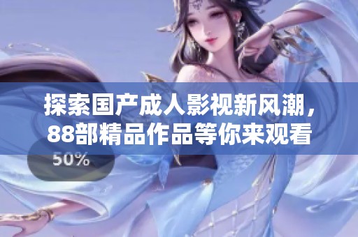 探索国产成人影视新风潮，88部精品作品等你来观看