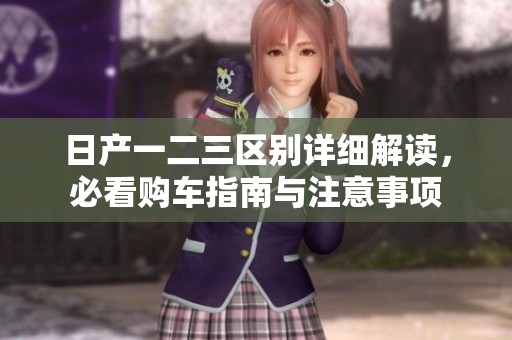日产一二三区别详细解读，必看购车指南与注意事项