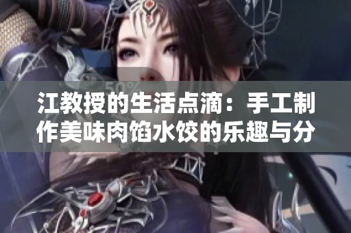 江教授的生活点滴：手工制作美味肉馅水饺的乐趣与分享