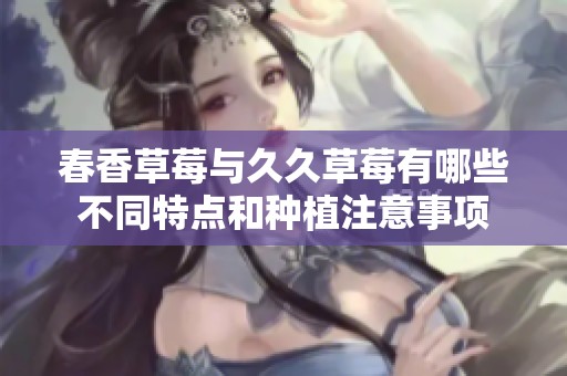 春香草莓与久久草莓有哪些不同特点和种植注意事项