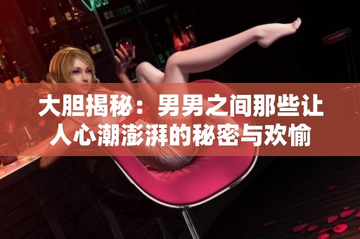 大胆揭秘：男男之间那些让人心潮澎湃的秘密与欢愉