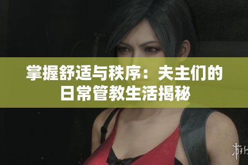 掌握舒适与秩序：夫主们的日常管教生活揭秘