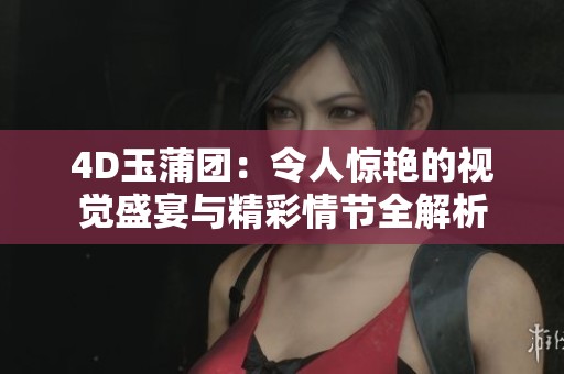 4D玉蒲团：令人惊艳的视觉盛宴与精彩情节全解析