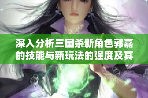 深入分析三国杀新角色郭嘉的技能与新玩法的强度及其策略应用