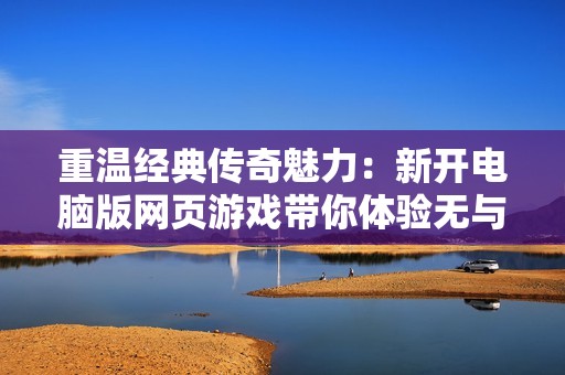 重温经典传奇魅力：新开电脑版网页游戏带你体验无与伦比的畅快战斗之旅
