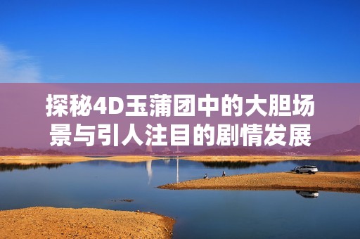 探秘4D玉蒲团中的大胆场景与引人注目的剧情发展