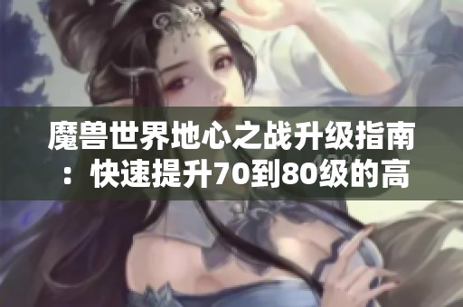 魔兽世界地心之战升级指南：快速提升70到80级的高效练级方法解析