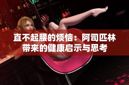 直不起腰的烦恼：阿司匹林带来的健康启示与思考