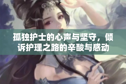 孤独护士的心声与坚守，倾诉护理之路的辛酸与感动