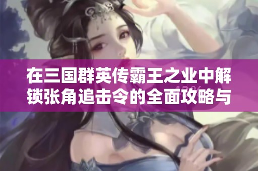 在三国群英传霸王之业中解锁张角追击令的全面攻略与技巧解析