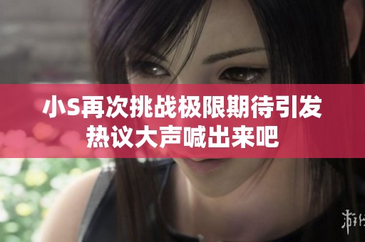 小S再次挑战极限期待引发热议大声喊出来吧