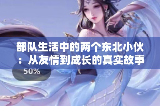 部队生活中的两个东北小伙：从友情到成长的真实故事
