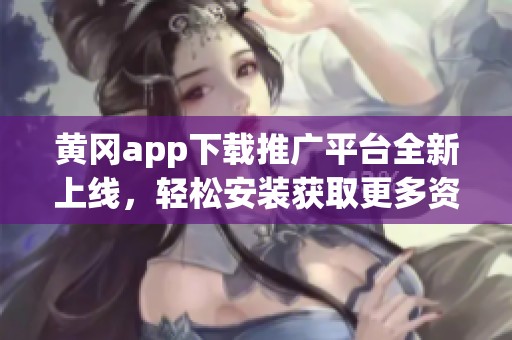 黄冈app下载推广平台全新上线，轻松安装获取更多资源