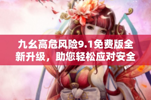 九幺高危风险9.1免费版全新升级，助您轻松应对安全挑战