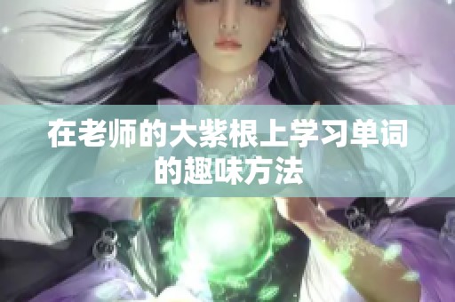 在老师的大紫根上学习单词的趣味方法