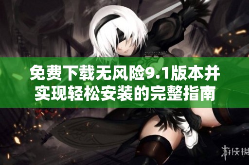 免费下载无风险9.1版本并实现轻松安装的完整指南
