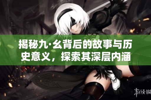 揭秘九·幺背后的故事与历史意义，探索其深层内涵