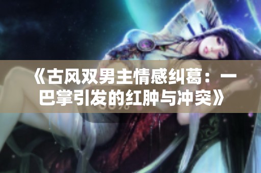 《古风双男主情感纠葛：一巴掌引发的红肿与冲突》