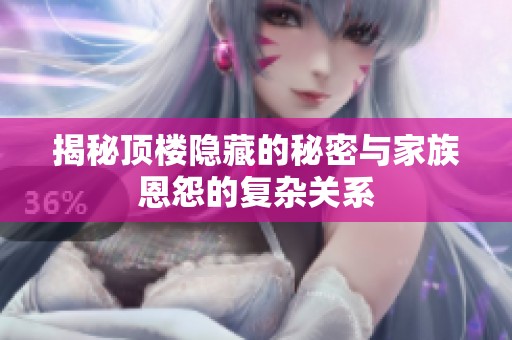 揭秘顶楼隐藏的秘密与家族恩怨的复杂关系