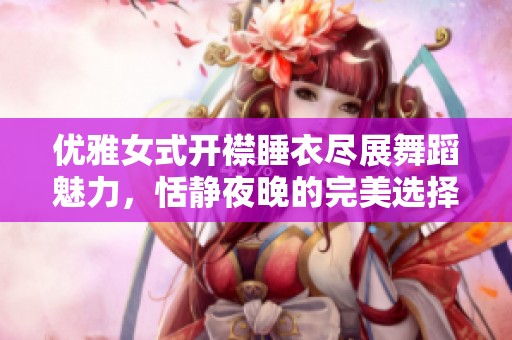 优雅女式开襟睡衣尽展舞蹈魅力，恬静夜晚的完美选择