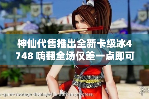 神仙代售推出全新卡级冰4748 嗨翻全场仅差一点即可解锁4800送豪华任选时装