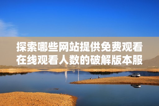 探索哪些网站提供免费观看在线观看人数的破解版本服务