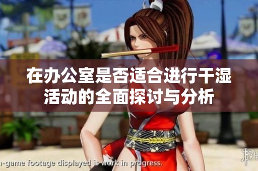 在办公室是否适合进行干湿活动的全面探讨与分析