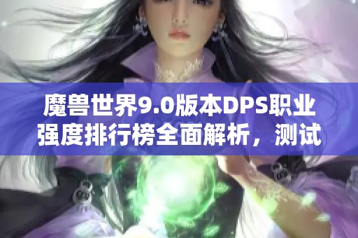 魔兽世界9.0版本DPS职业强度排行榜全面解析，测试服数据揭示最强职业组合