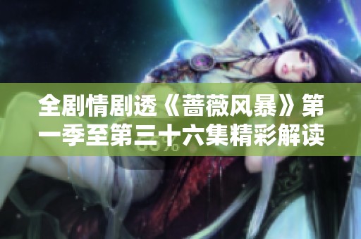 全剧情剧透《蔷薇风暴》第一季至第三十六集精彩解读与心得分享