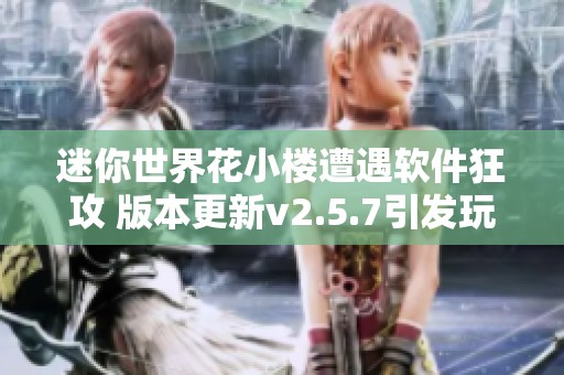 迷你世界花小楼遭遇软件狂攻 版本更新v2.5.7引发玩家热议与关注