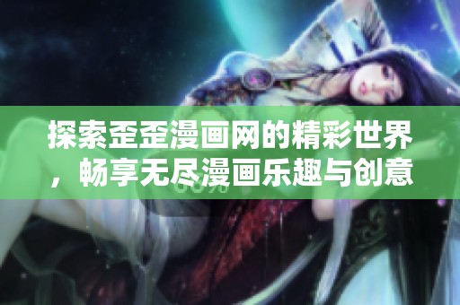 探索歪歪漫画网的精彩世界，畅享无尽漫画乐趣与创意