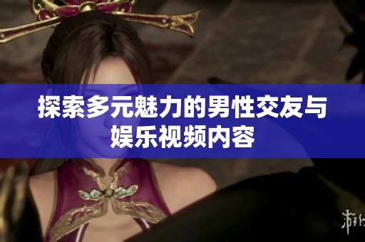 探索多元魅力的男性交友与娱乐视频内容