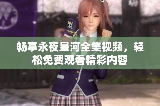 畅享永夜星河全集视频，轻松免费观看精彩内容