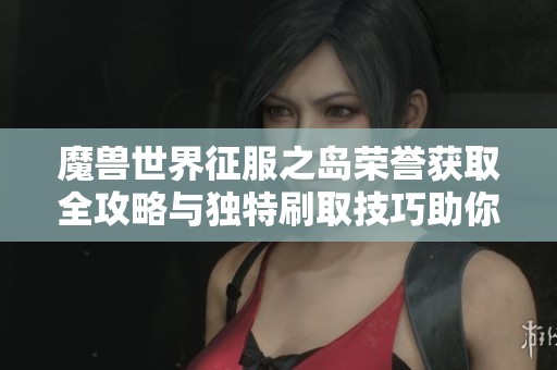 魔兽世界征服之岛荣誉获取全攻略与独特刷取技巧助你勇闯天涯无敌手