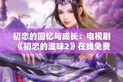 初恋的回忆与成长：电视剧《初恋的滋味2》在线免费观赏指南