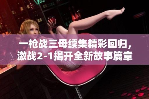 一枪战三母续集精彩回归，激战2-1揭开全新故事篇章