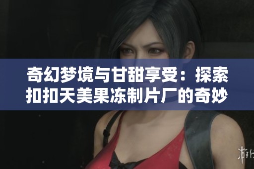 奇幻梦境与甘甜享受：探索扣扣天美果冻制片厂的奇妙世界
