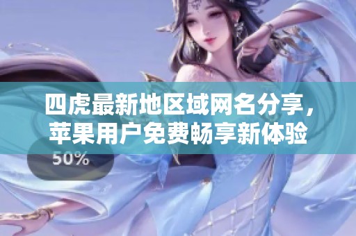四虎最新地区域网名分享，苹果用户免费畅享新体验
