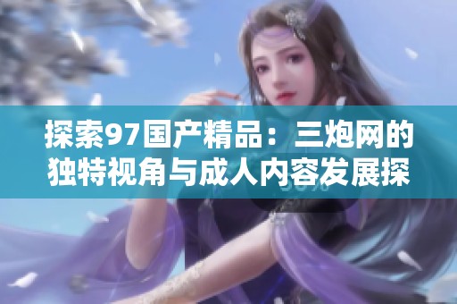探索97国产精品：三炮网的独特视角与成人内容发展探讨