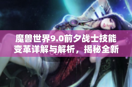 魔兽世界9.0前夕战士技能变革详解与解析，揭秘全新战斗体验与玩法策略