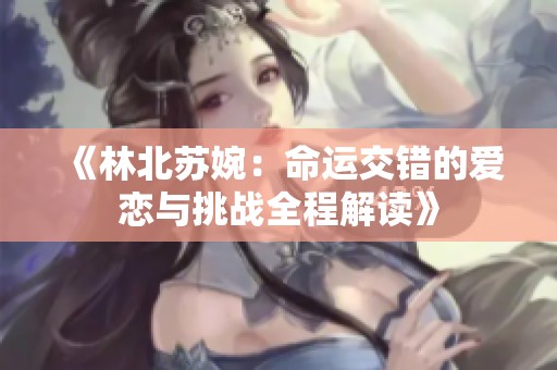 《林北苏婉：命运交错的爱恋与挑战全程解读》