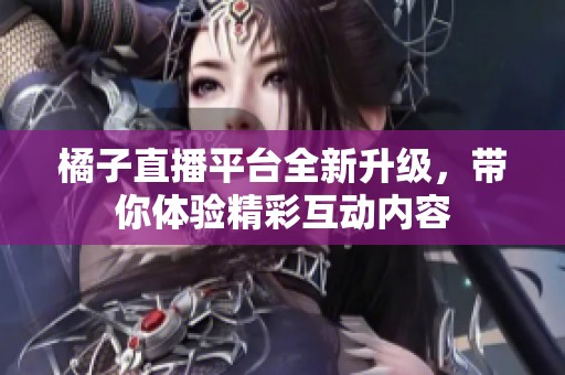 橘子直播平台全新升级，带你体验精彩互动内容